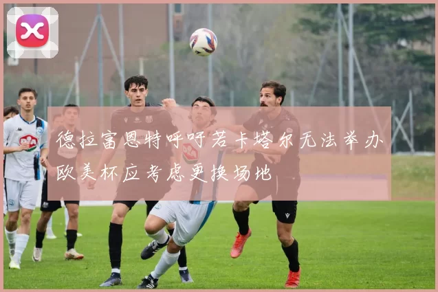 德拉富恩特呼吁若卡塔尔无法举办欧美杯应考虑更换场地