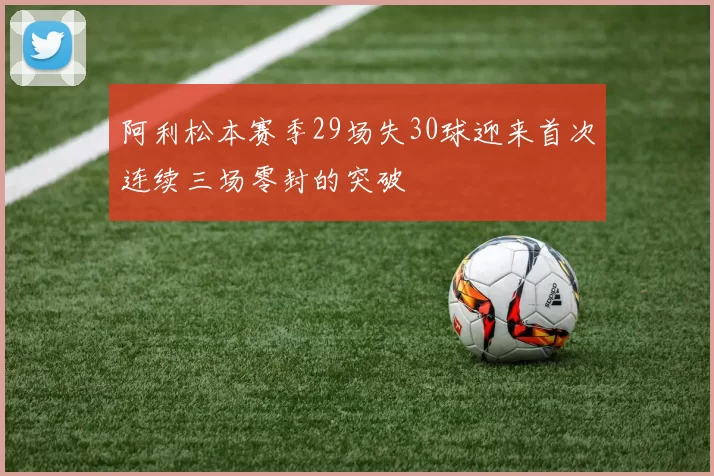 阿利松本赛季29场失30球迎来首次连续三场零封的突破