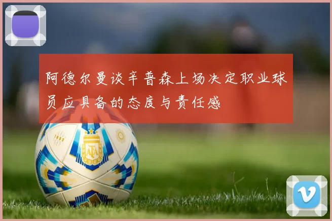 阿德尔曼谈辛普森上场决定职业球员应具备的态度与责任感