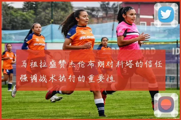 马祖拉盛赞杰伦布朗对科塔的信任强调战术执行的重要性
