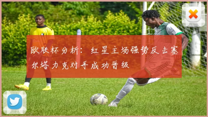 欧联杯分析：红星主场强势反击塞尔塔力克对手成功晋级