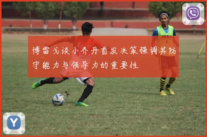 博雷戈谈小乔丹首发决策强调其防守能力与领导力的重要性
