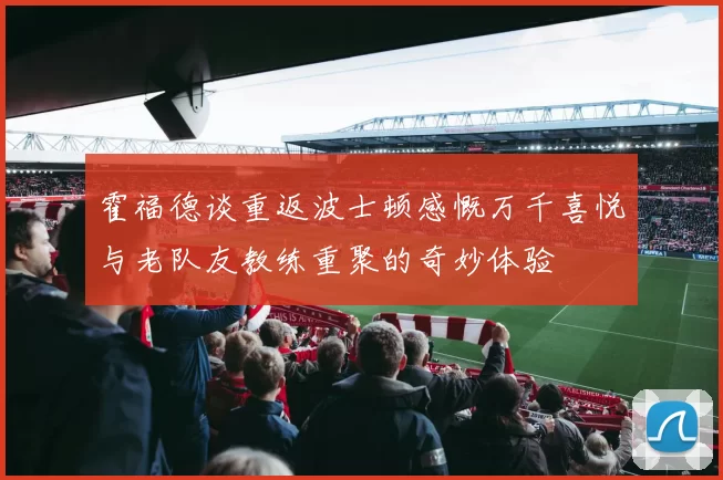 霍福德谈重返波士顿感慨万千喜悦与老队友教练重聚的奇妙体验