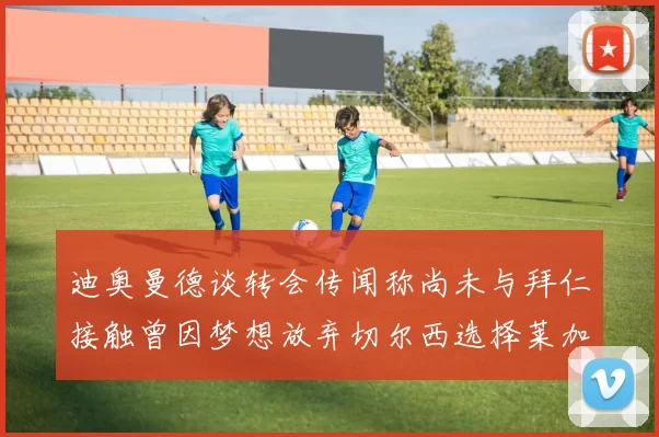 迪奥曼德谈转会传闻称尚未与拜仁接触曾因梦想放弃切尔西选择莱加内斯