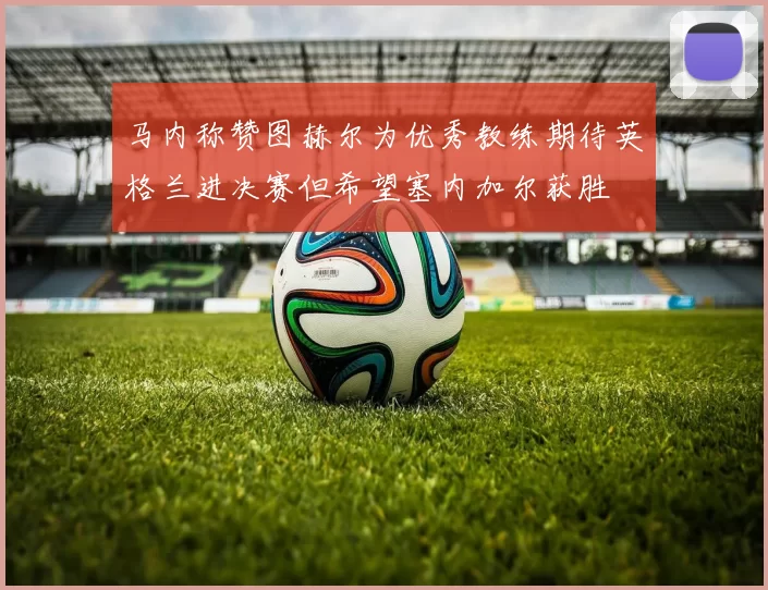 马内称赞图赫尔为优秀教练期待英格兰进决赛但希望塞内加尔获胜