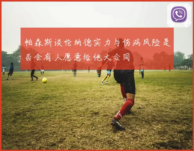 帕森斯谈伦纳德实力与伤病风险是否会有人愿意给他大合同