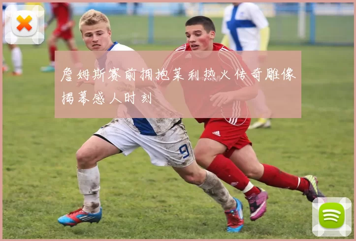 詹姆斯赛前拥抱莱利热火传奇雕像揭幕感人时刻
