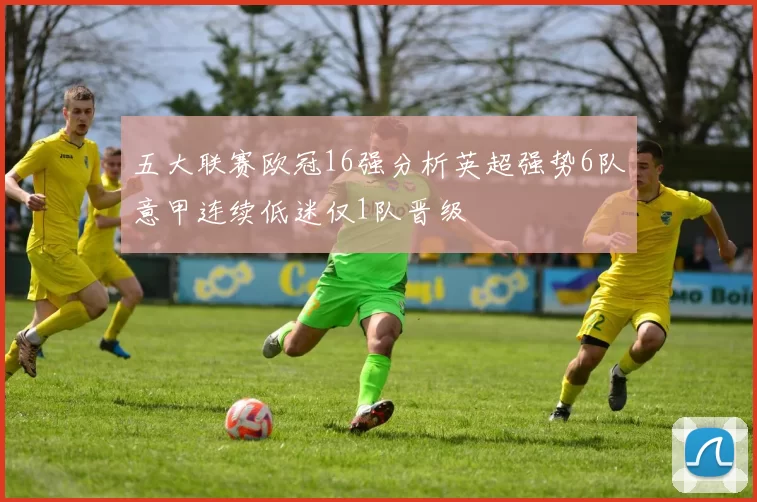 五大联赛欧冠16强分析英超强势6队意甲连续低迷仅1队晋级