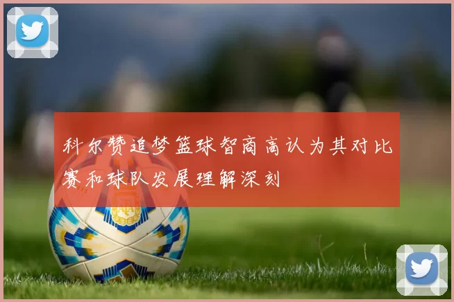 科尔赞追梦篮球智商高认为其对比赛和球队发展理解深刻
