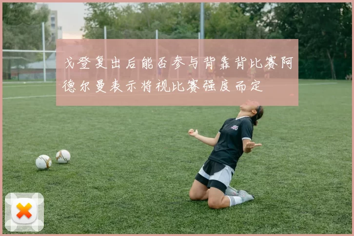 戈登复出后能否参与背靠背比赛阿德尔曼表示将视比赛强度而定