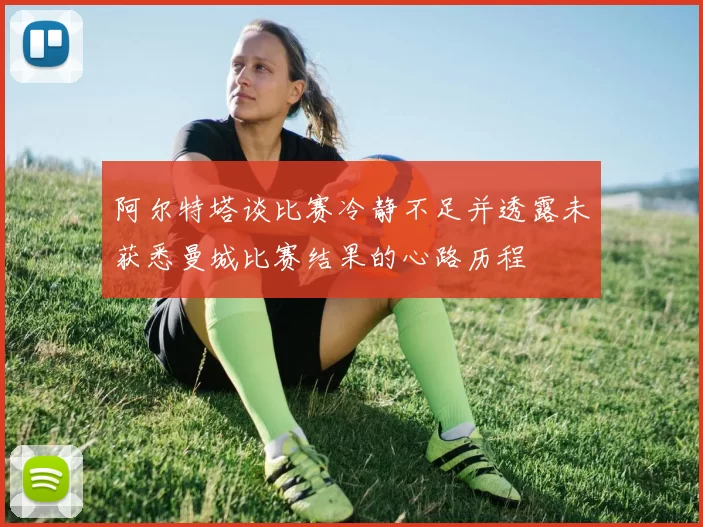 阿尔特塔谈比赛冷静不足并透露未获悉曼城比赛结果的心路历程