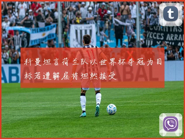 科曼坦言荷兰队以世界杯夺冠为目标若遭解雇将坦然接受