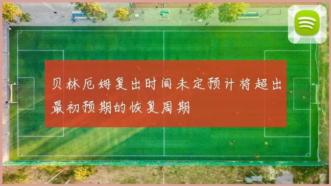 贝林厄姆复出时间未定预计将超出最初预期的恢复周期