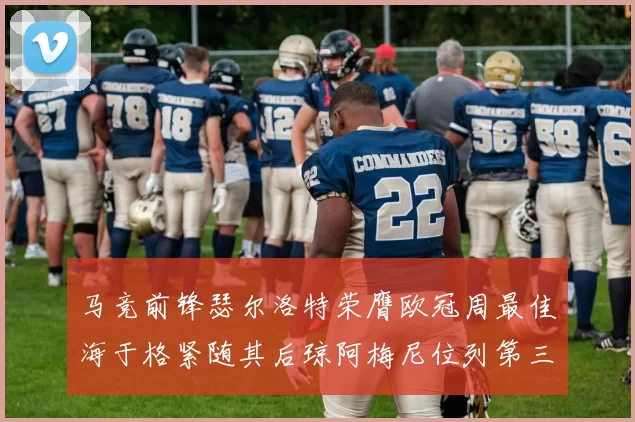 马竞前锋瑟尔洛特荣膺欧冠周最佳海于格紧随其后琼阿梅尼位列第三