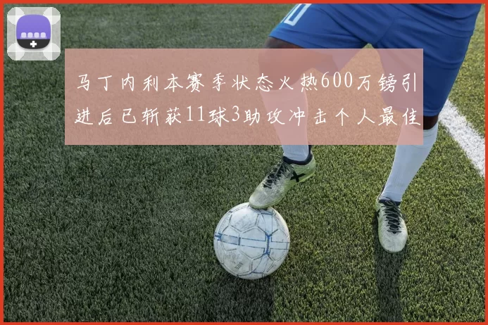 马丁内利本赛季状态火热600万镑引进后已斩获11球3助攻冲击个人最佳表现