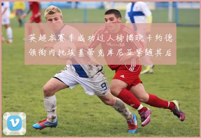英超本赛季成功过人榜揭晓卡约德领衔内托埃基蒂克库尼亚紧随其后