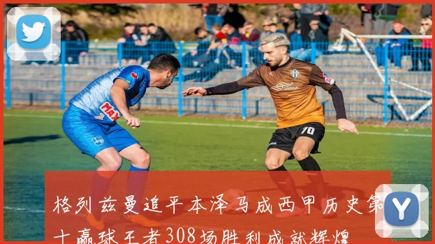 格列兹曼追平本泽马成西甲历史第十赢球王者308场胜利成就辉煌