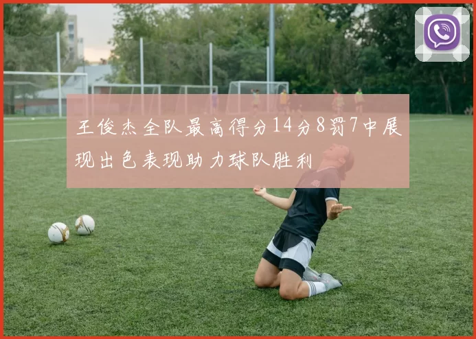 王俊杰全队最高得分14分8罚7中展现出色表现助力球队胜利