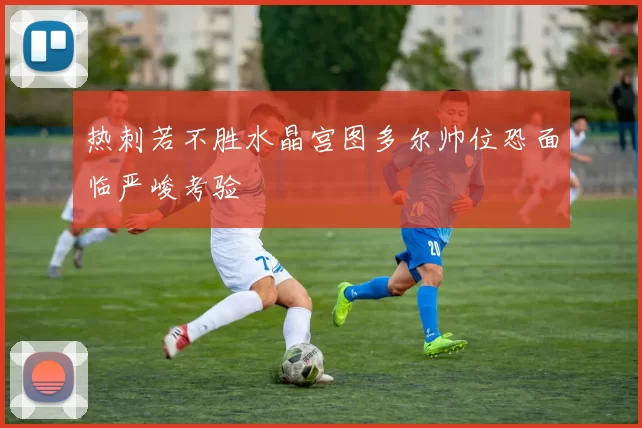 热刺若不胜水晶宫图多尔帅位恐面临严峻考验