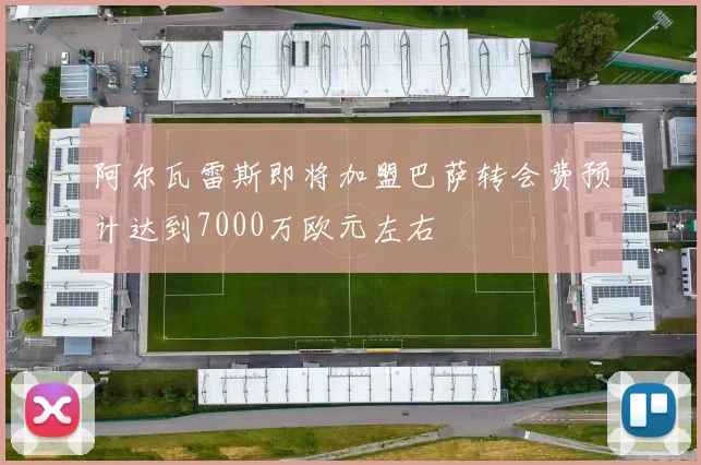 阿尔瓦雷斯即将加盟巴萨转会费预计达到7000万欧元左右