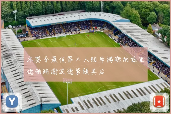 本赛季最佳第六人赔率揭晓纳兹里德领跑谢泼德紧随其后
