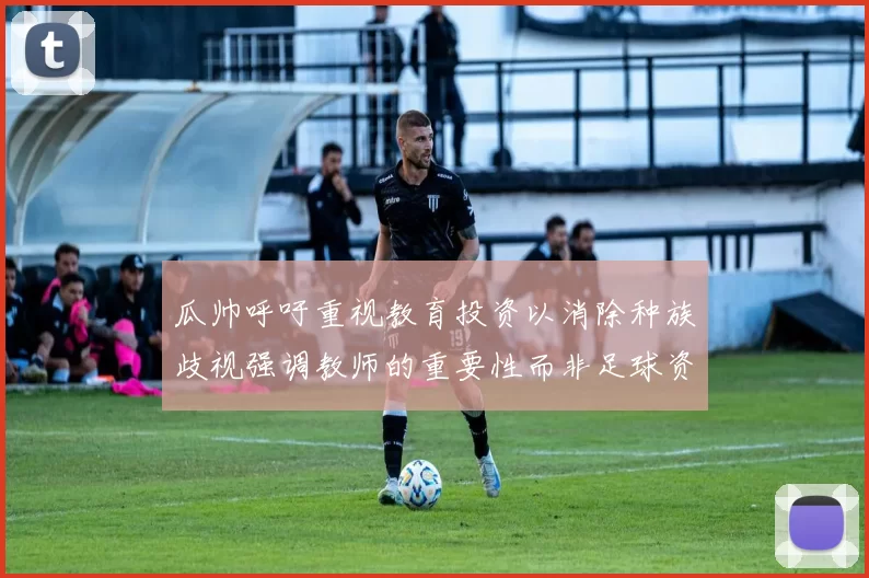 瓜帅呼吁重视教育投资以消除种族歧视强调教师的重要性而非足球资金