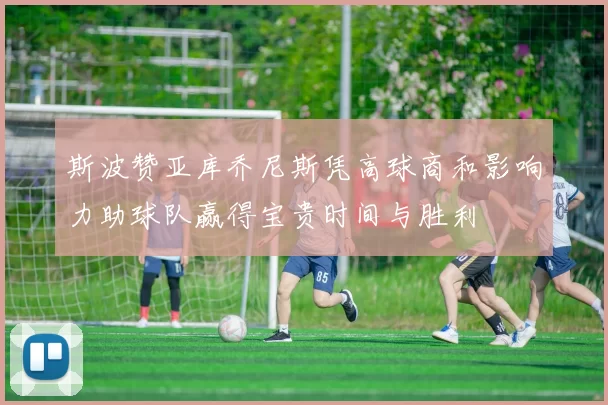 斯波赞亚库乔尼斯凭高球商和影响力助球队赢得宝贵时间与胜利