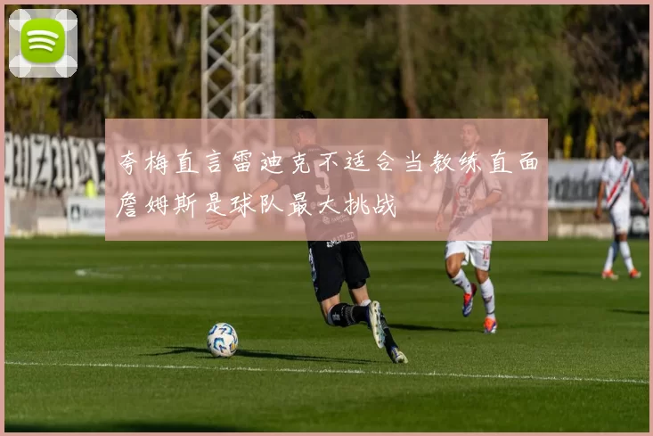 夸梅直言雷迪克不适合当教练直面詹姆斯是球队最大挑战