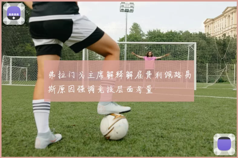 弗拉门戈主席解释解雇费利佩路易斯原因强调竞技层面考量
