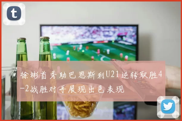 徐彬首秀助巴恩斯利U21逆转取胜4-2战胜对手展现出色表现