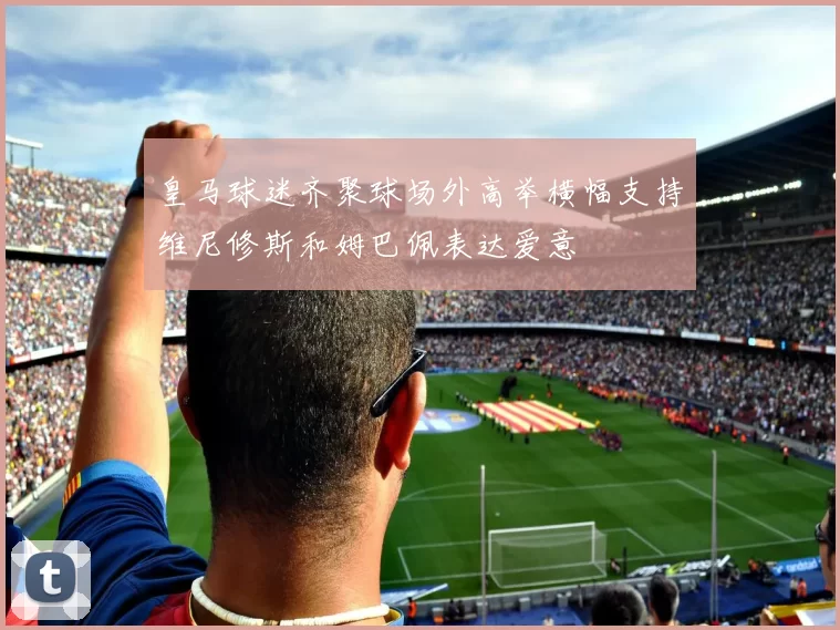 皇马球迷齐聚球场外高举横幅支持维尼修斯和姆巴佩表达爱意