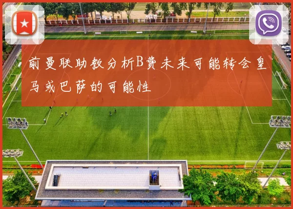 前曼联助教分析B费未来可能转会皇马或巴萨的可能性