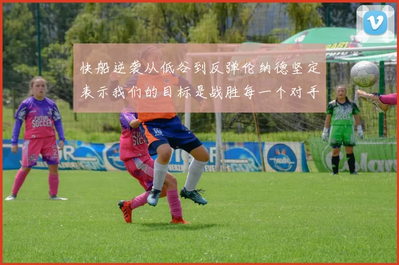快船逆袭从低谷到反弹伦纳德坚定表示我们的目标是战胜每一个对手