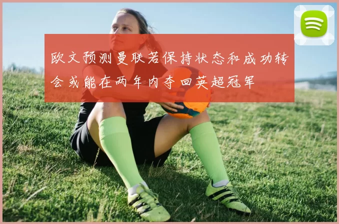 欧文预测曼联若保持状态和成功转会或能在两年内夺回英超冠军