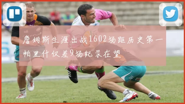 詹姆斯生涯出战1602场距历史第一帕里什仅差9场纪录在望