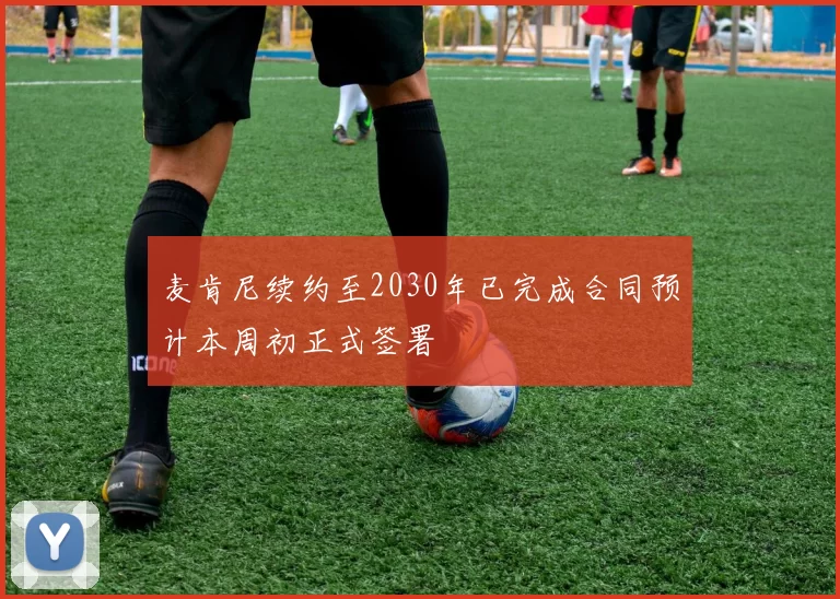 麦肯尼续约至2030年已完成合同预计本周初正式签署
