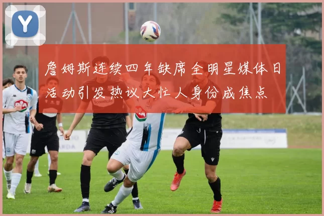 詹姆斯连续四年缺席全明星媒体日活动引发热议大忙人身份成焦点