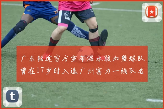 广东铭途官方宣布温永骏加盟球队曾在17岁时入选广州富力一线队名单