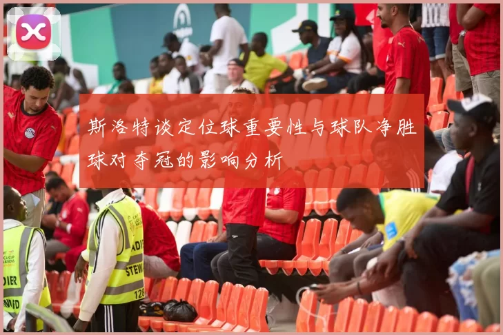 斯洛特谈定位球重要性与球队净胜球对夺冠的影响分析