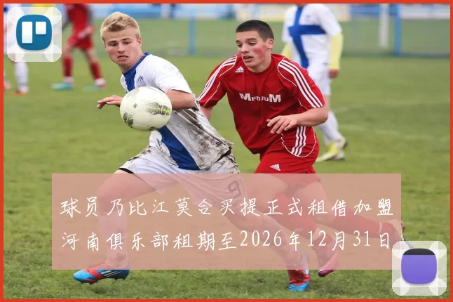 球员乃比江莫合买提正式租借加盟河南俱乐部租期至2026年12月31日